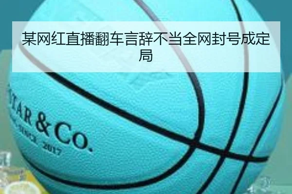 某网红直播翻车言辞不当全网封号成定局